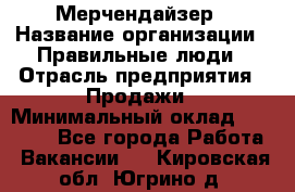 Мерчендайзер › Название организации ­ Правильные люди › Отрасль предприятия ­ Продажи › Минимальный оклад ­ 25 000 - Все города Работа » Вакансии   . Кировская обл.,Югрино д.